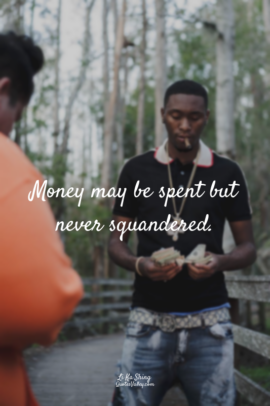 Money may be spent but never squandered.