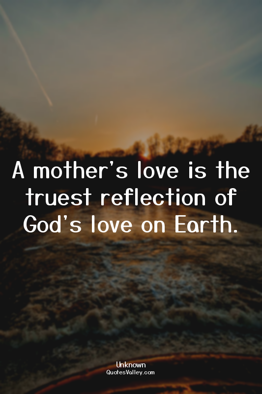 A mother's love is the truest reflection of God's love on Earth.