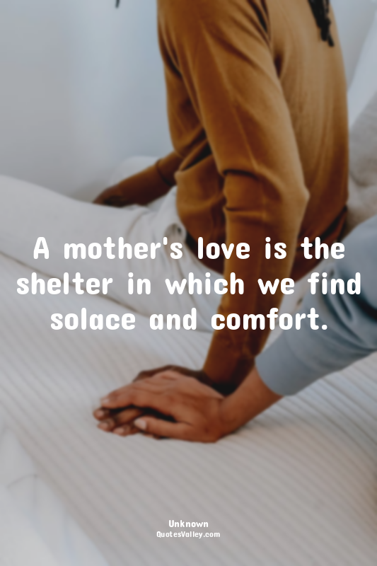 A mother's love is the shelter in which we find solace and comfort.