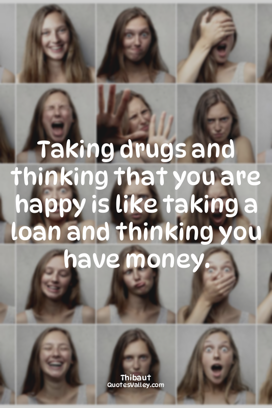 Taking drugs and thinking that you are happy is like taking a loan and thinking...