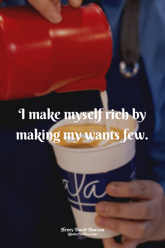 I make myself rich by making my wants few.