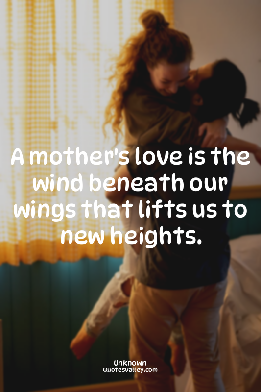 A mother's love is the wind beneath our wings that lifts us to new heights.