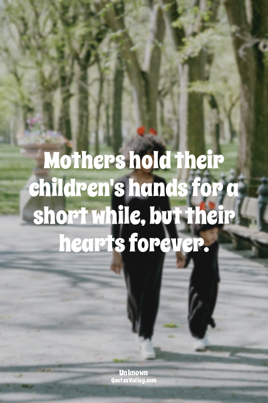 Mothers hold their children's hands for a short while, but their hearts forever.