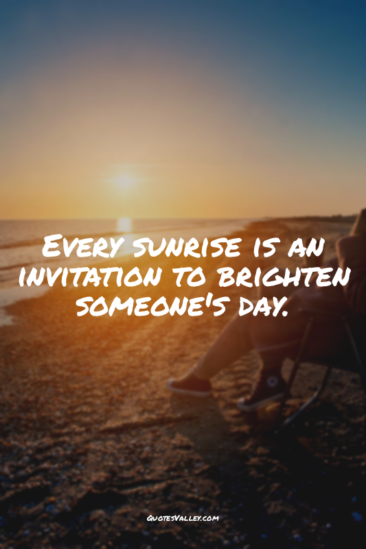 Every sunrise is an invitation to brighten someone's day.