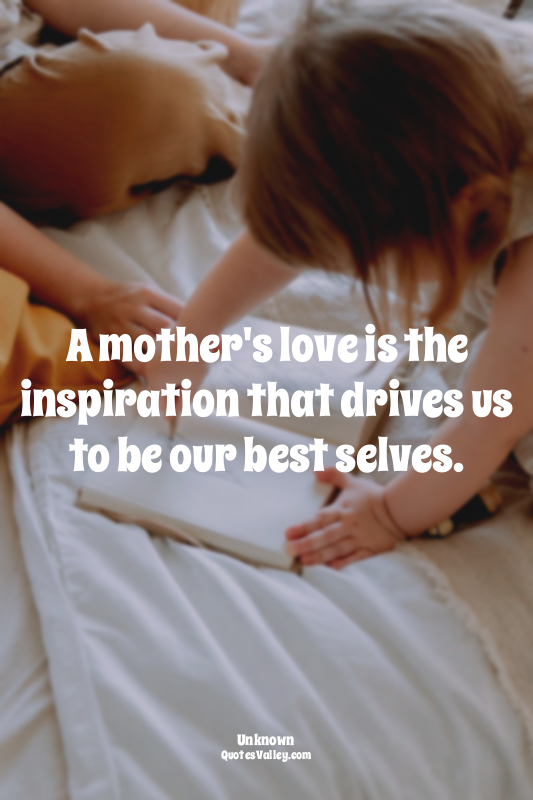 A mother's love is the inspiration that drives us to be our best selves.