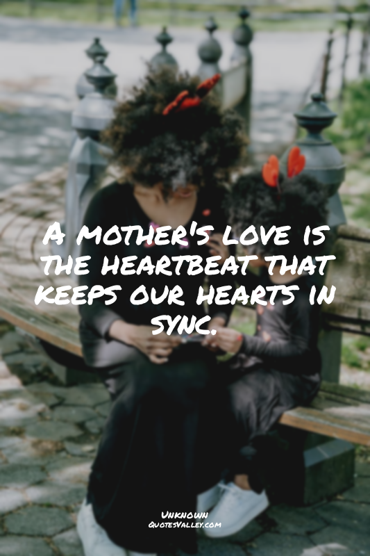 A mother's love is the heartbeat that keeps our hearts in sync.