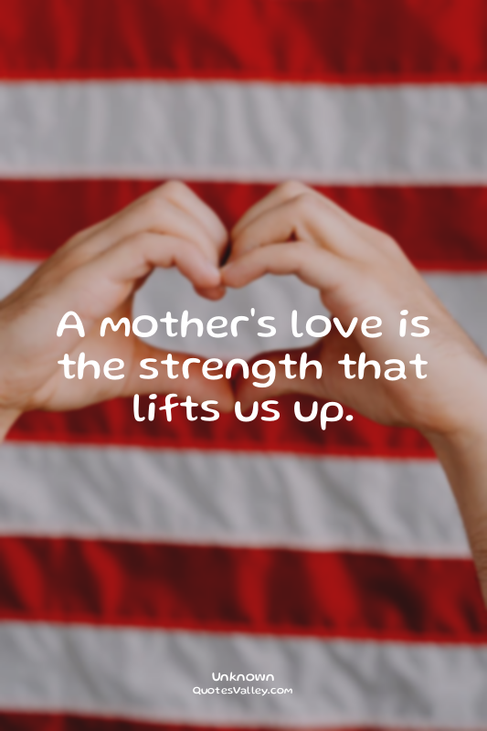 A mother's love is the strength that lifts us up.