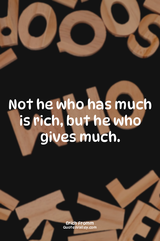 Not he who has much is rich, but he who gives much.