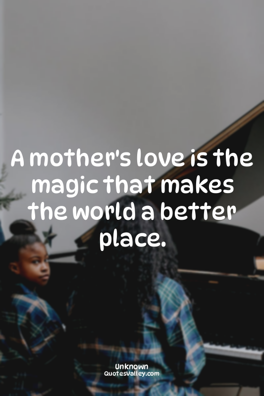 A mother's love is the magic that makes the world a better place.