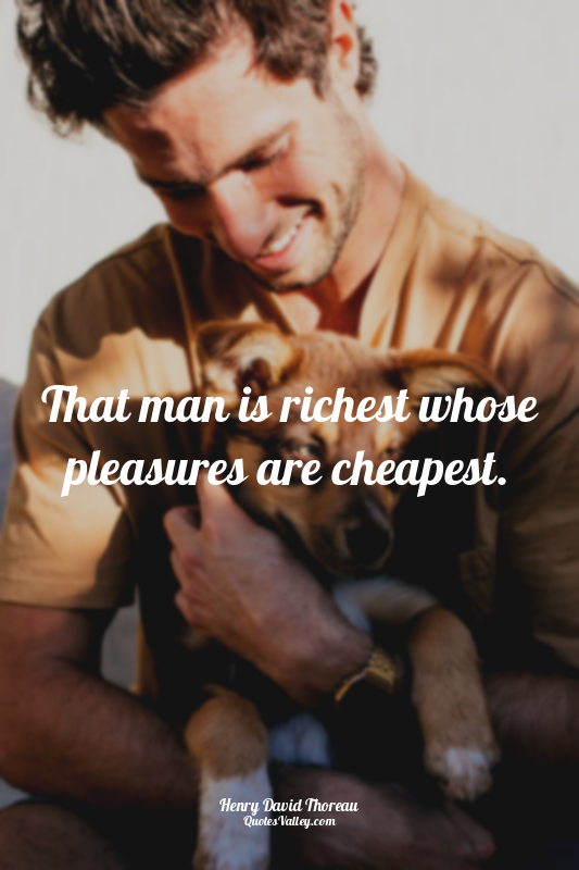 That man is richest whose pleasures are cheapest.