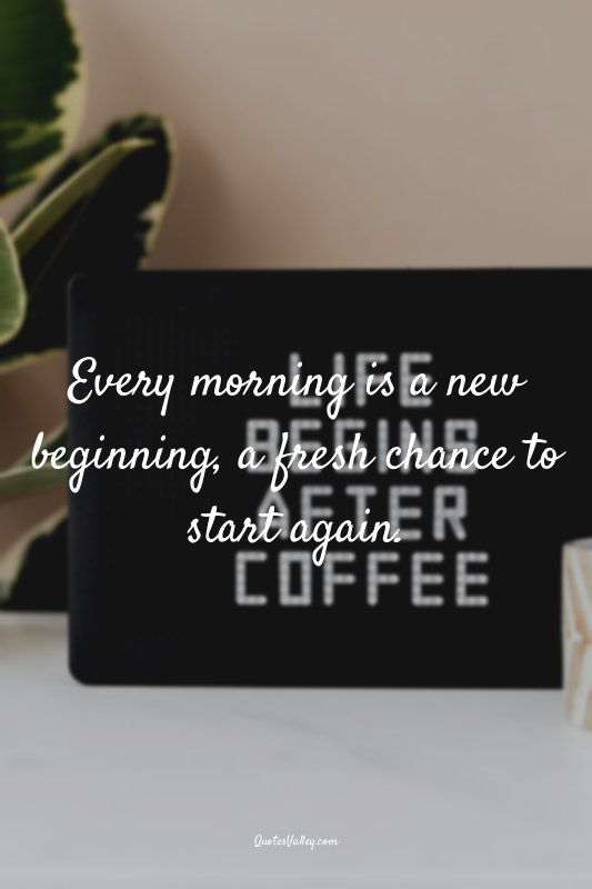 Every morning is a new beginning, a fresh chance to start again.