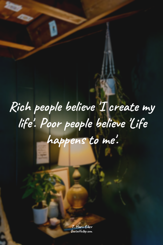 Rich people believe 'I create my life'. Poor people believe 'Life happens to me'...