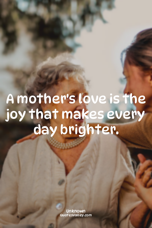 A mother's love is the joy that makes every day brighter.
