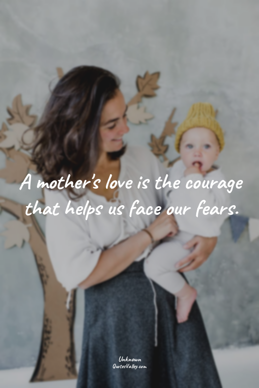 A mother's love is the courage that helps us face our fears.