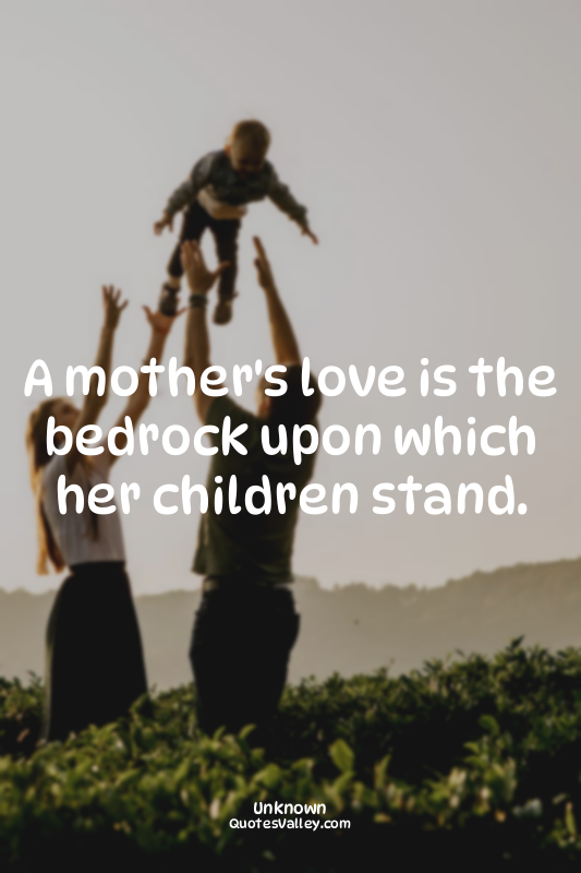 A mother's love is the bedrock upon which her children stand.