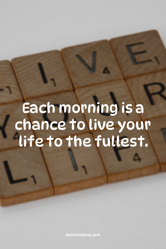 Each morning is a chance to live your life to the fullest.
