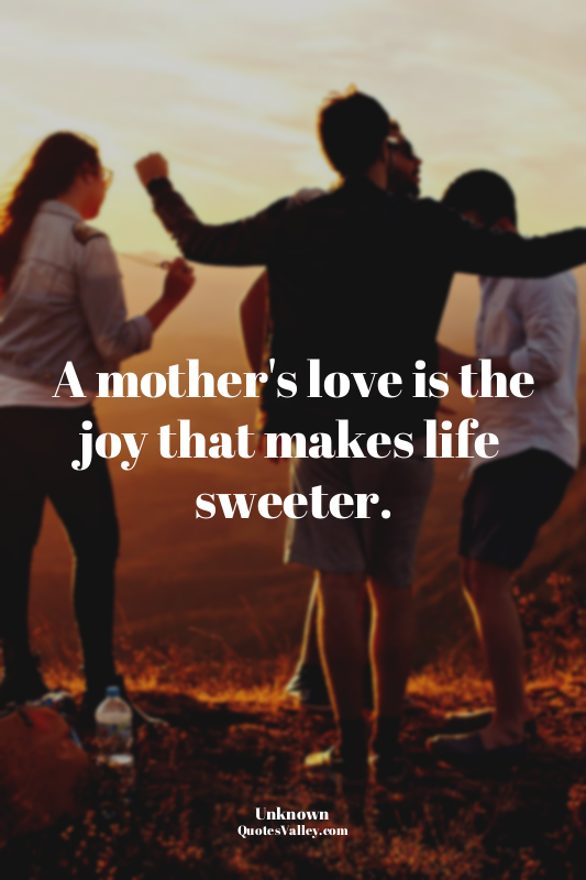 A mother's love is the joy that makes life sweeter.