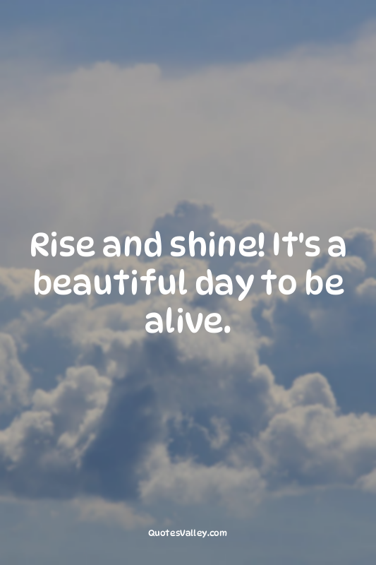 Rise and shine! It's a beautiful day to be alive.