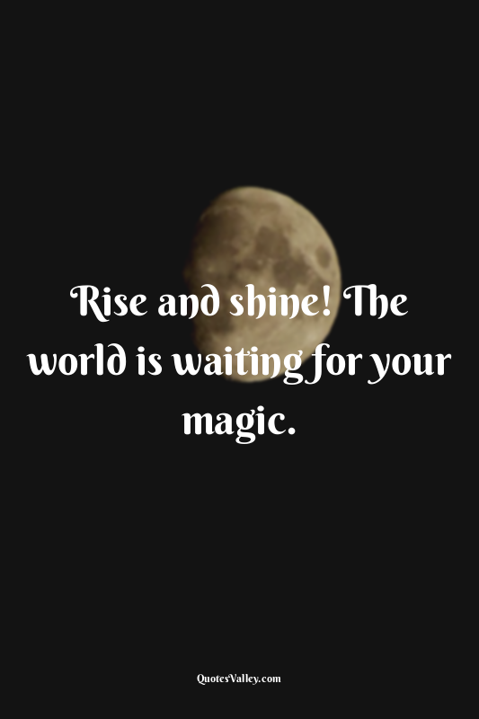 Rise and shine! The world is waiting for your magic.