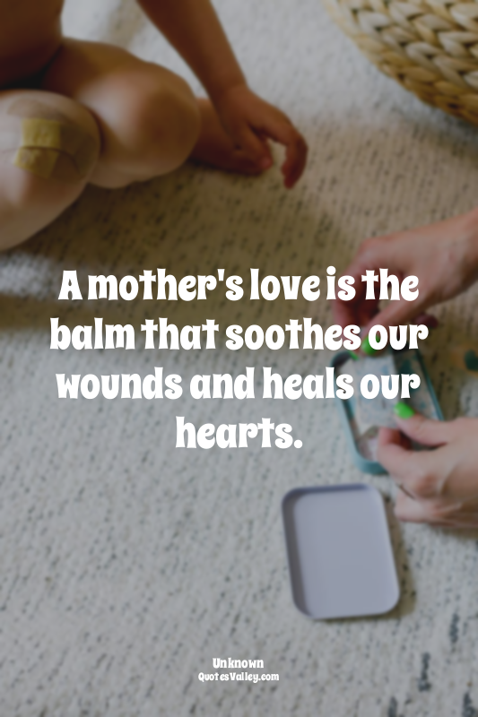 A mother's love is the balm that soothes our wounds and heals our hearts.