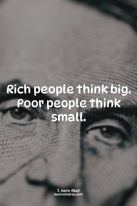 Rich people think big. Poor people think small.