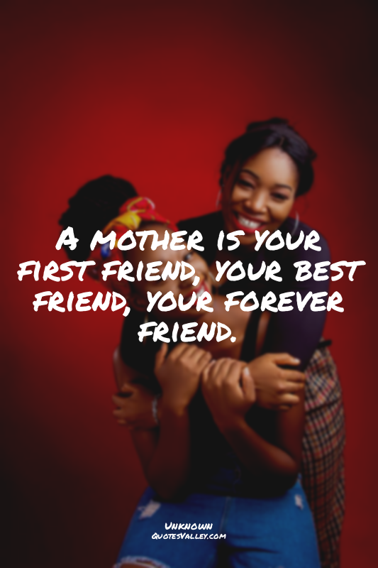 A mother is your first friend, your best friend, your forever friend.