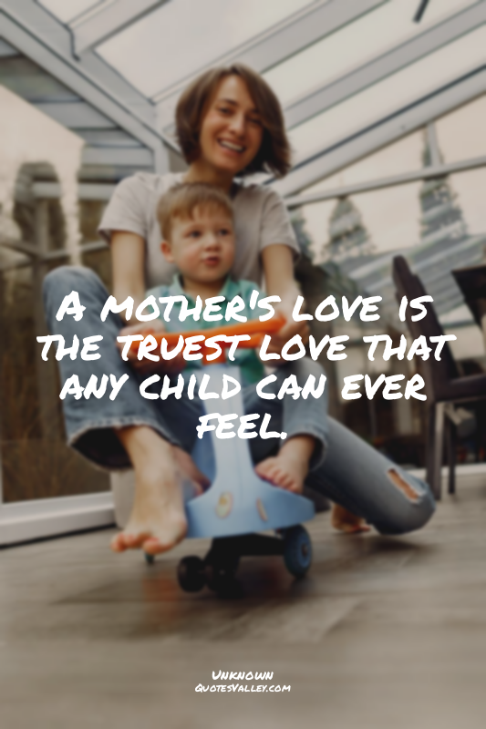 A mother's love is the truest love that any child can ever feel.