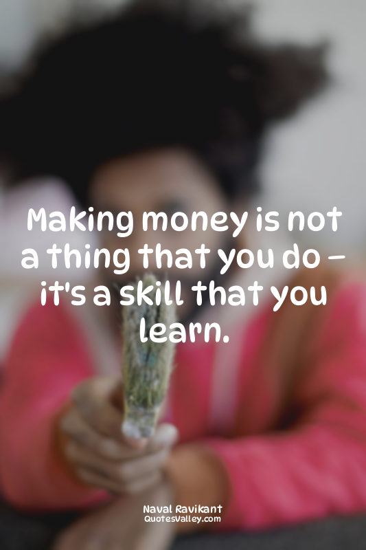 Making money is not a thing that you do – it's a skill that you learn.