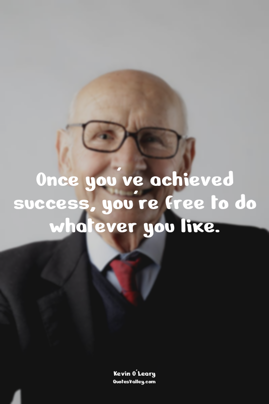 Once you've achieved success, you're free to do whatever you like.