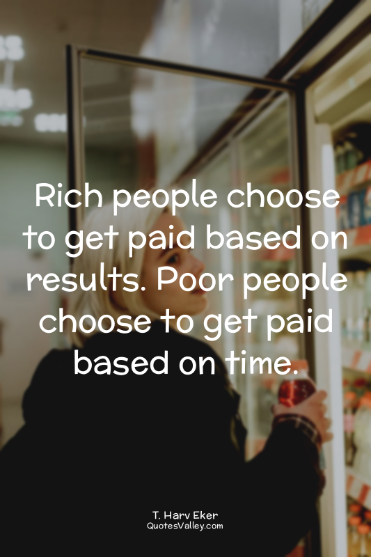 Rich people choose to get paid based on results. Poor people choose to get paid...