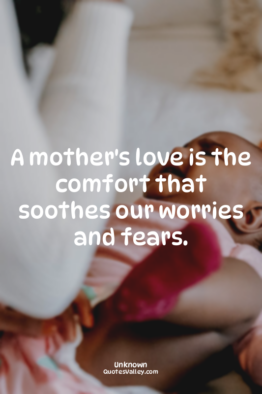 A mother's love is the comfort that soothes our worries and fears.