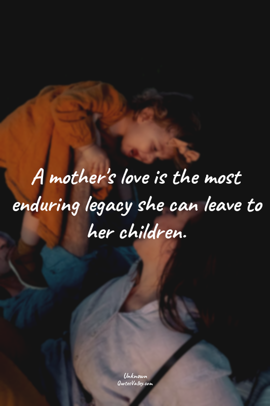 A mother's love is the most enduring legacy she can leave to her children.