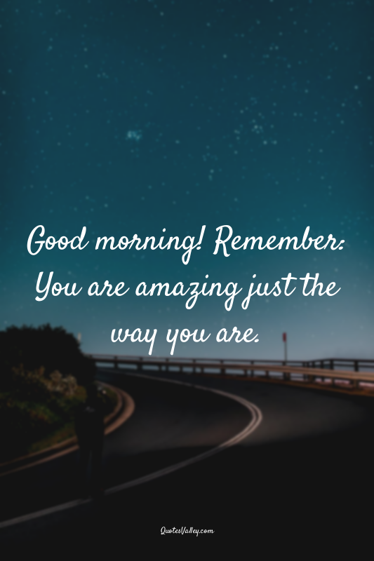 Good morning! Remember: You are amazing just the way you are.