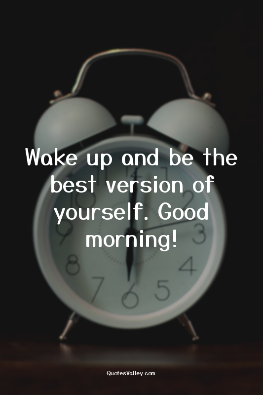 Wake up and be the best version of yourself. Good morning!