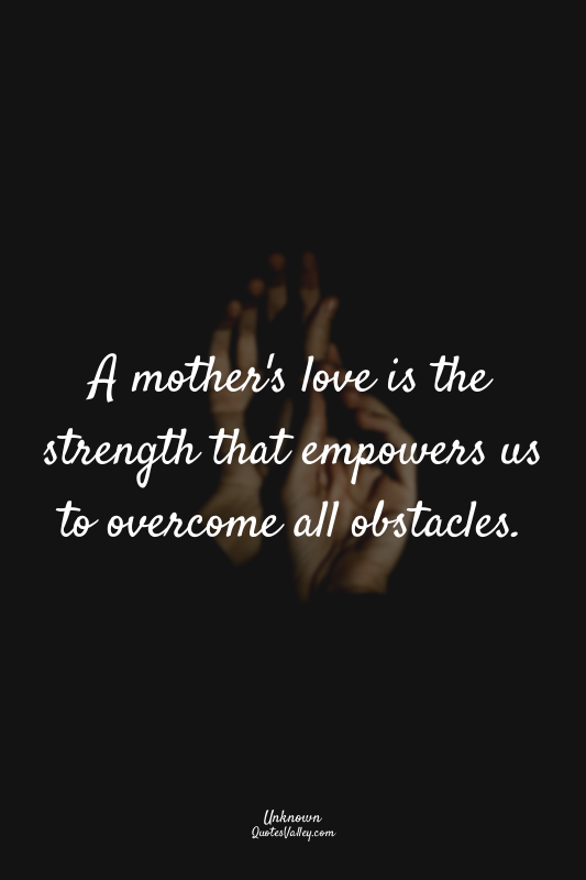 A mother's love is the strength that empowers us to overcome all obstacles.