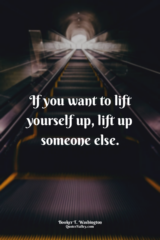 If you want to lift yourself up, lift up someone else.