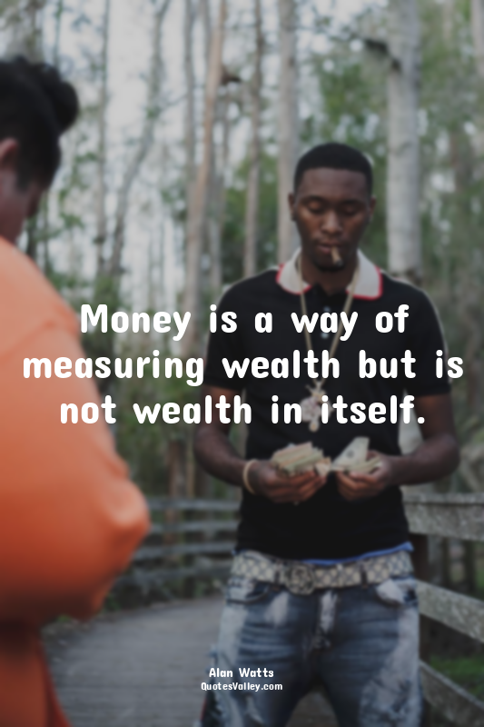 Money is a way of measuring wealth but is not wealth in itself.