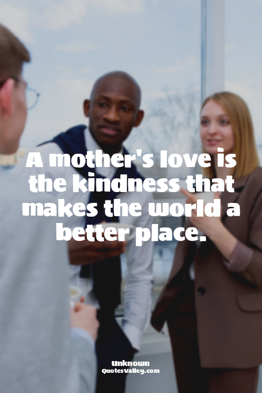 A mother's love is the kindness that makes the world a better place.
