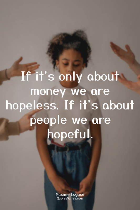 If it's only about money we are hopeless. If it's about people we are hopeful.