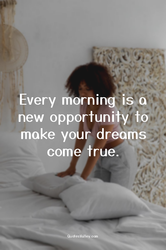 Every morning is a new opportunity to make your dreams come true.