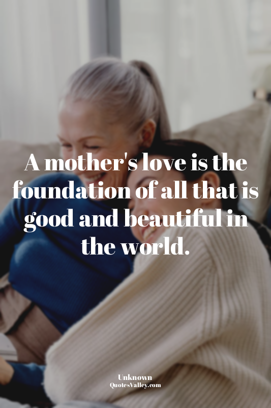 A mother's love is the foundation of all that is good and beautiful in the world...