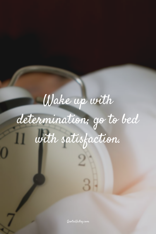 Wake up with determination; go to bed with satisfaction.