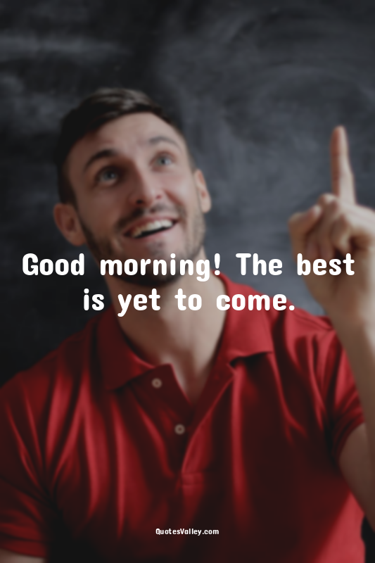 Good morning! The best is yet to come.