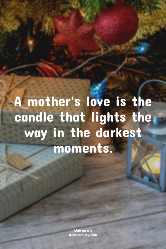 A mother's love is the candle that lights the way in the darkest moments.