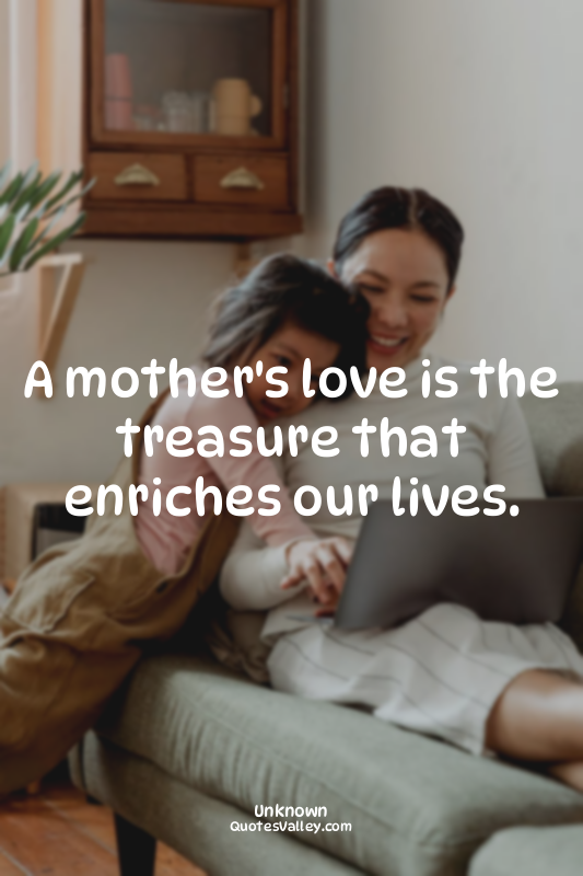 A mother's love is the treasure that enriches our lives.