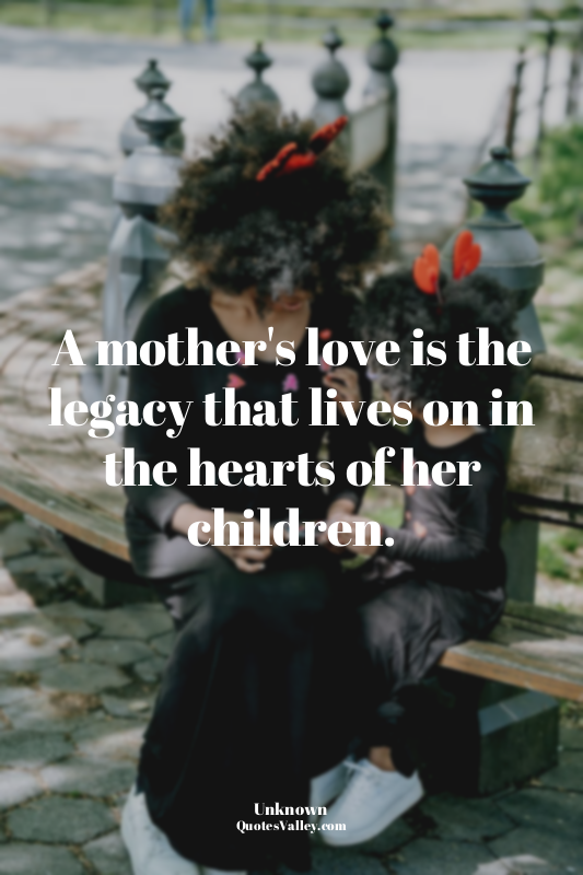 A mother's love is the legacy that lives on in the hearts of her children.