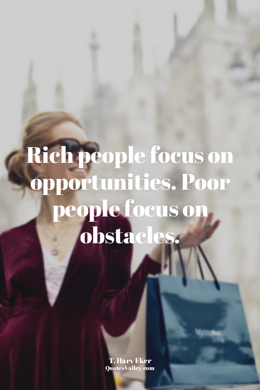 Rich people focus on opportunities. Poor people focus on obstacles.