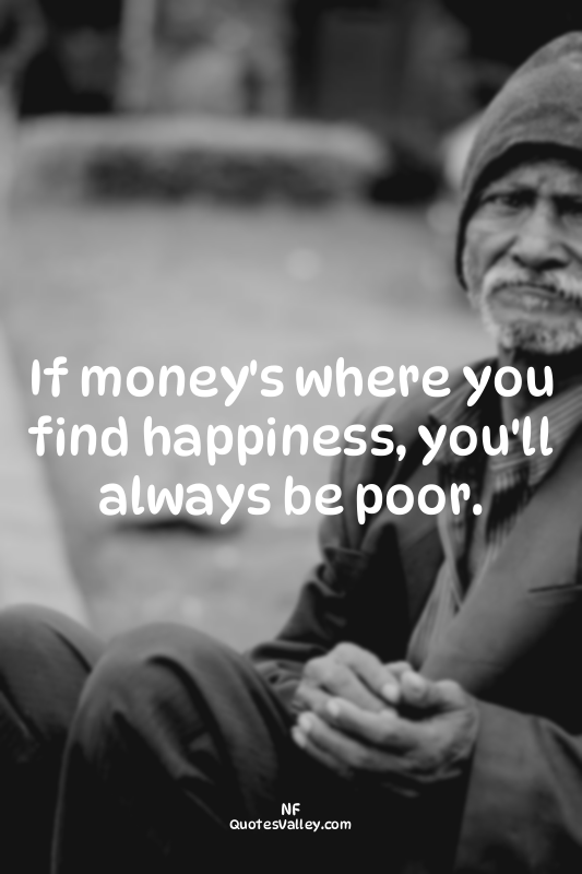 If money's where you find happiness, you'll always be poor.