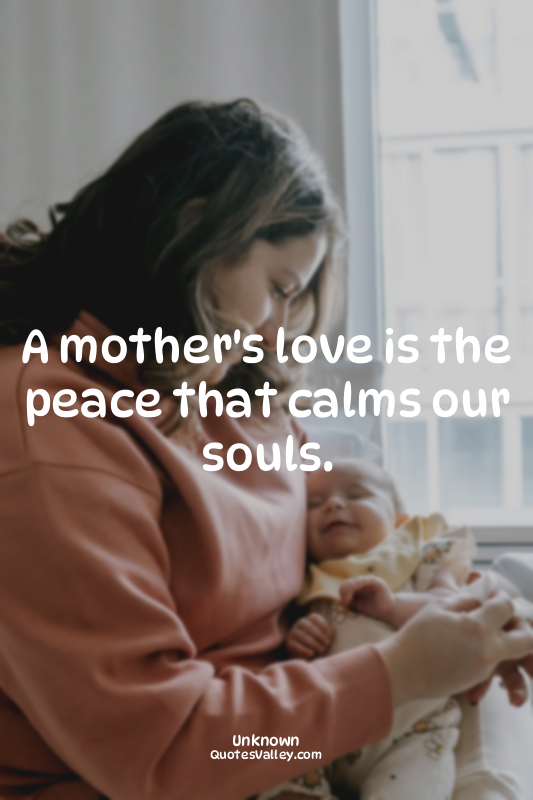 A mother's love is the peace that calms our souls.