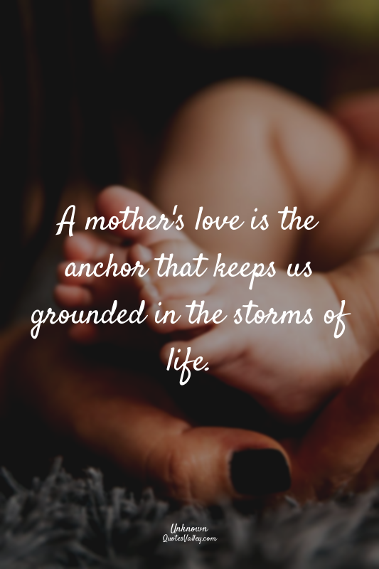 A mother's love is the anchor that keeps us grounded in the storms of life.